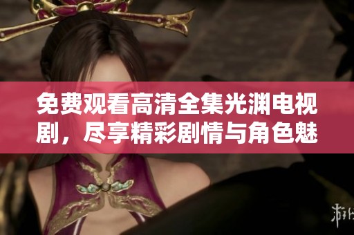免费观看高清全集光渊电视剧，尽享精彩剧情与角色魅力