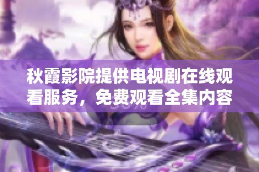 秋霞影院提供电视剧在线观看服务，免费观看全集内容尽在其中