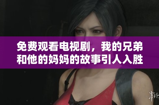 免费观看电视剧，我的兄弟和他的妈妈的故事引人入胜