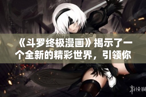 《斗罗终极漫画》揭示了一个全新的精彩世界，引领你进入斗罗的深邃探险之旅