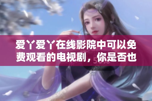 爱丫爱丫在线影院中可以免费观看的电视剧，你是否也在寻觅呢