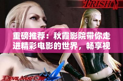 重磅推荐：秋霞影院带你走进精彩电影的世界，畅享视听盛宴