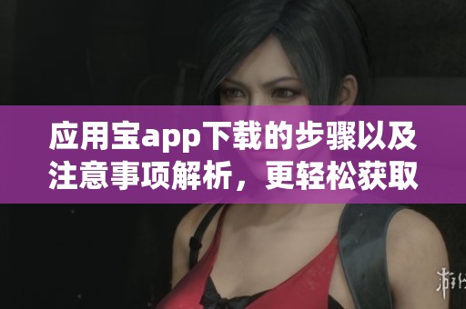 应用宝app下载的步骤以及注意事项解析，更轻松获取应用资源