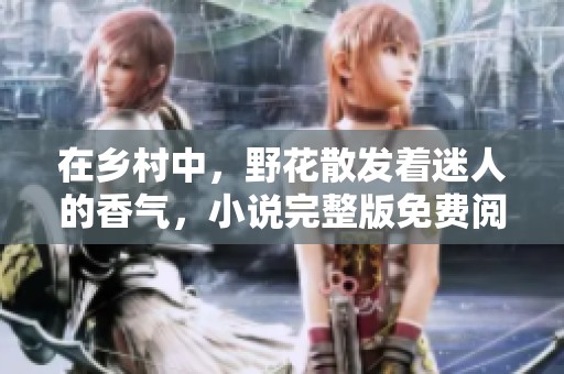 在乡村中，野花散发着迷人的香气，小说完整版免费阅读尽在其中
