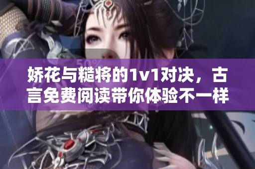 娇花与糙将的1v1对决，古言免费阅读带你体验不一样的爱情故事