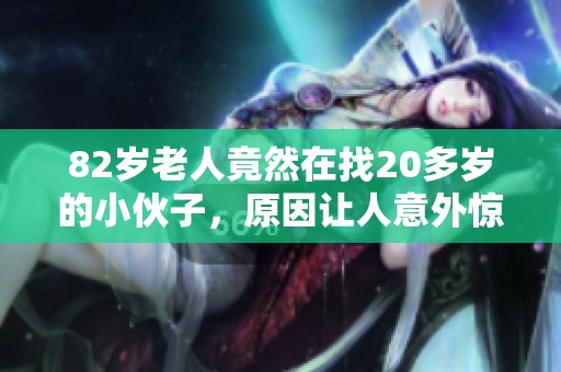 82岁老人竟然在找20多岁的小伙子，原因让人意外惊讶