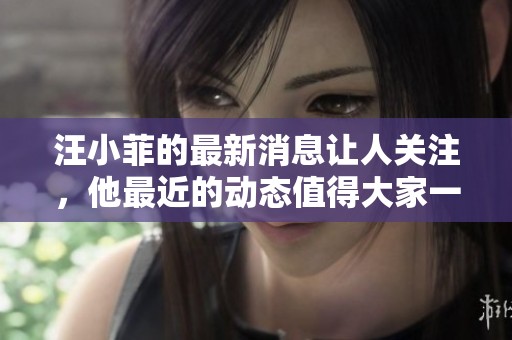 汪小菲的最新消息让人关注，他最近的动态值得大家一探究竟