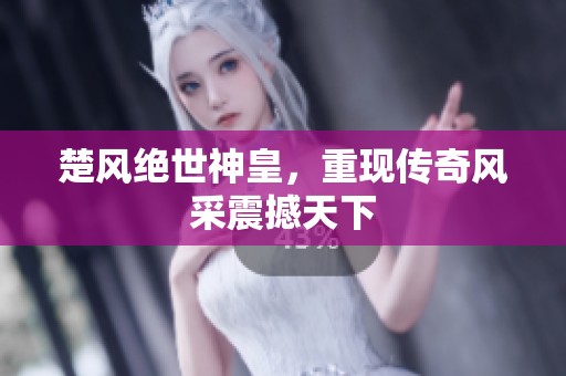 楚风绝世神皇，重现传奇风采震撼天下