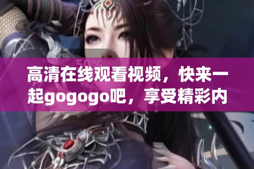 高清在线观看视频，快来一起gogogo吧，享受精彩内容！