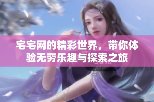 宅宅网的精彩世界，带你体验无穷乐趣与探索之旅