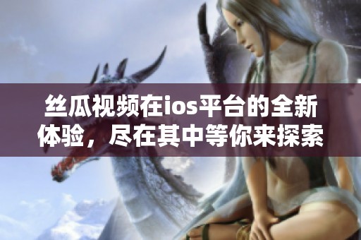 丝瓜视频在ios平台的全新体验，尽在其中等你来探索