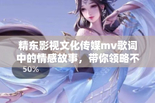 精东影视文化传媒mv歌词中的情感故事，带你领略不同人生旅程与心灵碰撞