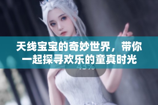 天线宝宝的奇妙世界，带你一起探寻欢乐的童真时光