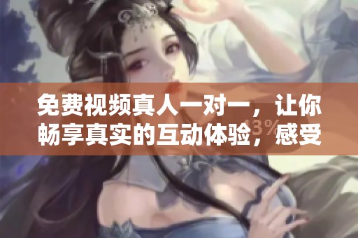 免费视频真人一对一，让你畅享真实的互动体验，感受不一样的乐趣！