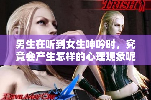 男生在听到女生呻吟时，究竟会产生怎样的心理现象呢