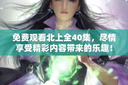 免费观看北上全40集，尽情享受精彩内容带来的乐趣！