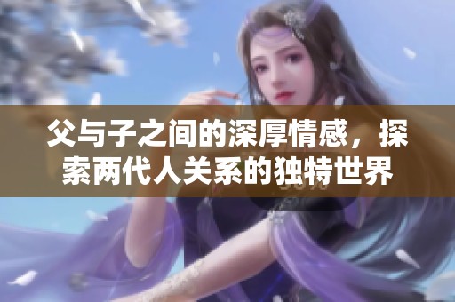 父与子之间的深厚情感，探索两代人关系的独特世界