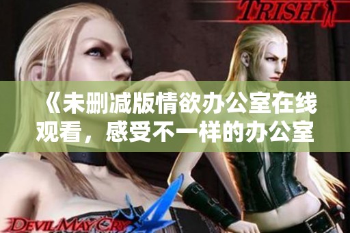 《未删减版情欲办公室在线观看，感受不一样的办公室情感世界》