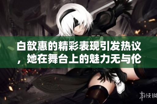 白歆惠的精彩表现引发热议，她在舞台上的魅力无与伦比。