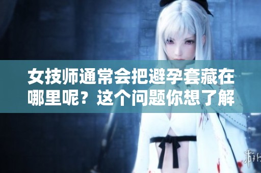 女技师通常会把避孕套藏在哪里呢？这个问题你想了解吗？