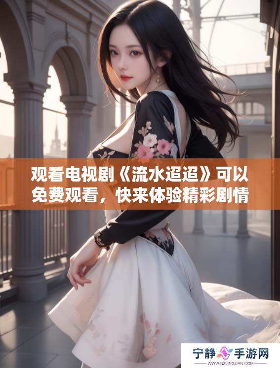 观看电视剧《流水迢迢》可以免费观看，快来体验精彩剧情吧！