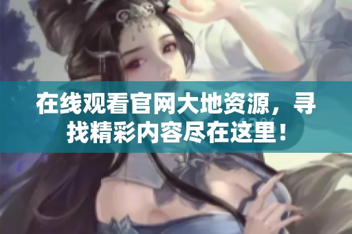在线观看官网大地资源，寻找精彩内容尽在这里！