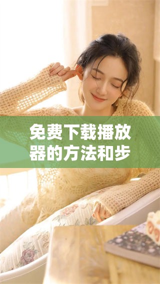 免费下载播放器的方法和步骤详解，立即获取您需要的播放器工具