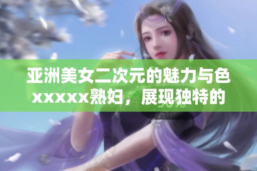亚洲美女二次元的魅力与色xxxxx**，展现独特的风采与个性