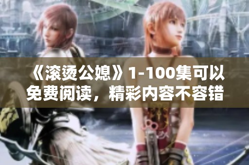 《滚烫公媳》1-100集可以免费阅读，精彩内容不容错过 极速体验就在此处