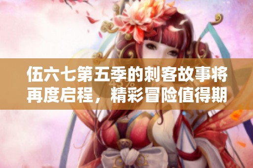 伍六七第五季的刺客故事将再度启程，精彩冒险值得期待！