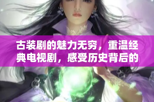 古装剧的魅力无穷，重温经典电视剧，感受历史背后的故事