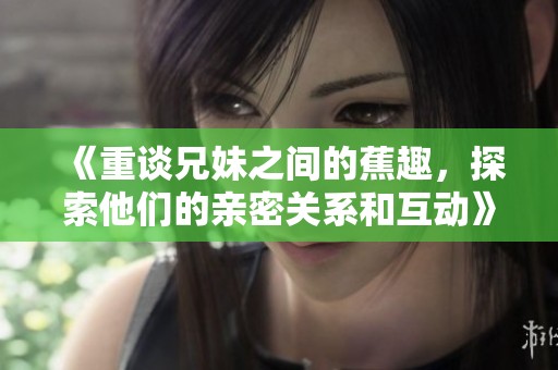 《重谈兄妹之间的蕉趣，探索他们的亲密关系和互动》