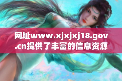 网址www.xjxjxj18.gov.cn提供了丰富的信息资源，欢迎前往网站了解更多内容。