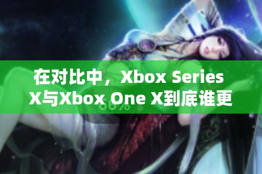 在对比中，Xbox Series X与Xbox One X到底谁更强大呢？