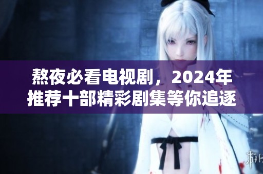 熬夜必看电视剧，2024年推荐十部精彩剧集等你追逐