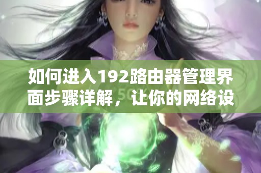 如何进入192路由器管理界面步骤详解，让你的网络设置更加简单明了