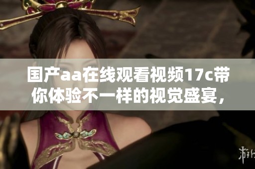 国产aa在线观看视频17c带你体验不一样的视觉盛宴，让你感受全新乐趣