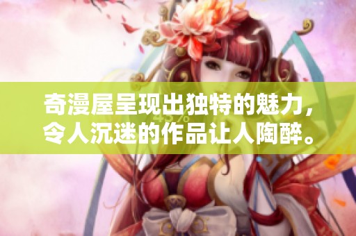 奇漫屋呈现出独特的魅力，令人沉迷的作品让人陶醉。
