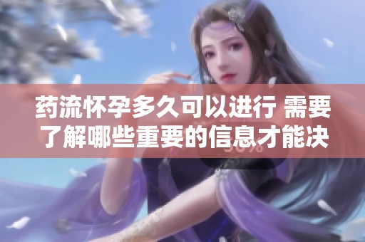 药流怀孕多久可以进行 需要了解哪些重要的信息才能决定