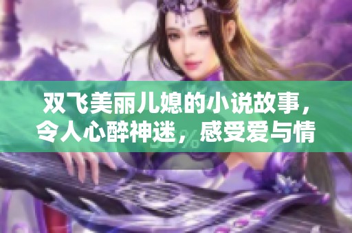 双飞美丽儿媳的小说故事，令人心醉神迷，感受爱与情的交织