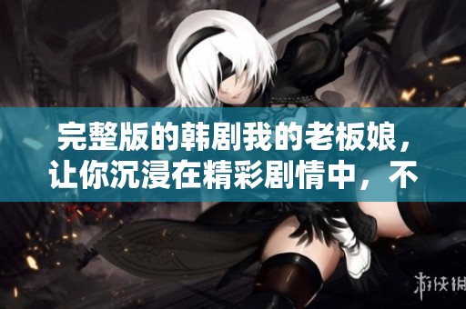 完整版的韩剧我的老板娘，让你沉浸在精彩剧情中，不容错过！