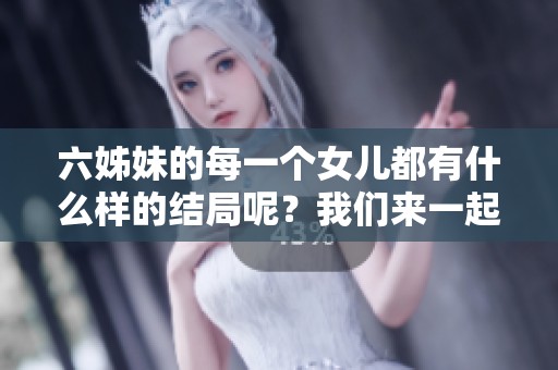 六姊妹的每一个女儿都有什么样的结局呢？我们来一起看看她们的故事。