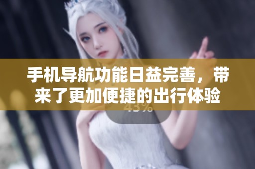 手机导航功能日益完善，带来了更加便捷的出行体验