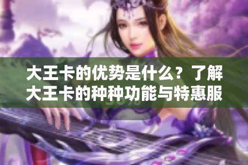 大王卡的优势是什么？了解大王卡的种种功能与特惠服务！
