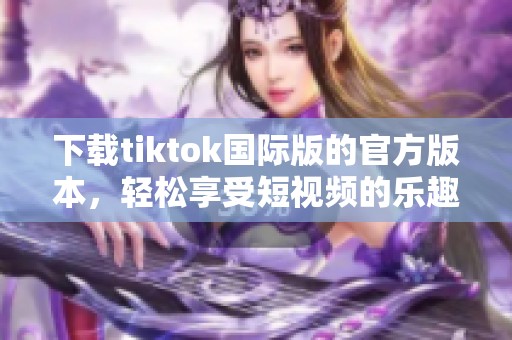 下载tiktok国际版的官方版本，轻松享受短视频的乐趣与分享