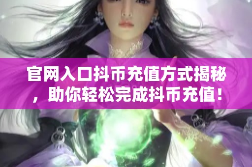 官网入口抖币充值方式揭秘，助你轻松完成抖币充值！