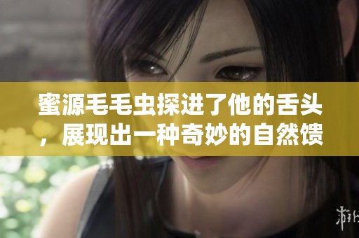 蜜源毛毛虫探进了他的舌头，展现出一种奇妙的自然馈赠