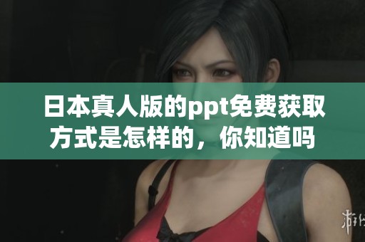 日本真人版的ppt免费获取方式是怎样的，你知道吗