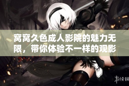 窝窝久色**影院的魅力无限，带你体验不一样的观影新世界