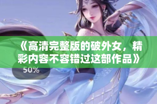《高清完整版的破外女，精彩内容不容错过这部作品》